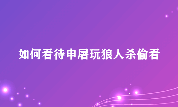 如何看待申屠玩狼人杀偷看