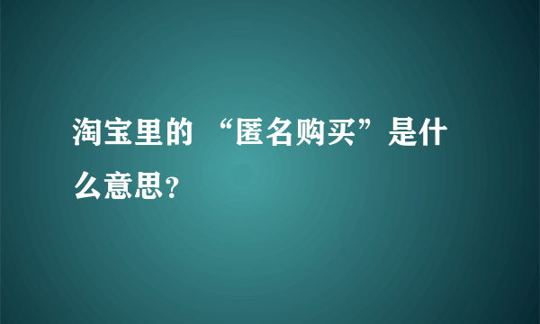 淘宝里的 “匿名购买”是什么意思？