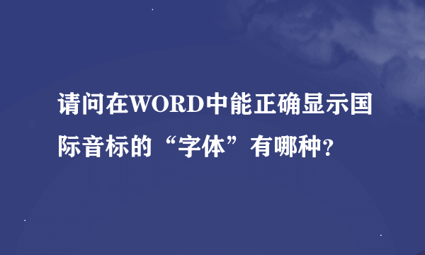 请问在WORD中能正确显示国际音标的“字体”有哪种？