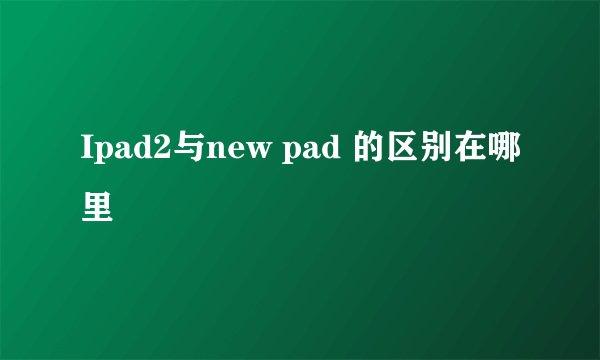 Ipad2与new pad 的区别在哪里