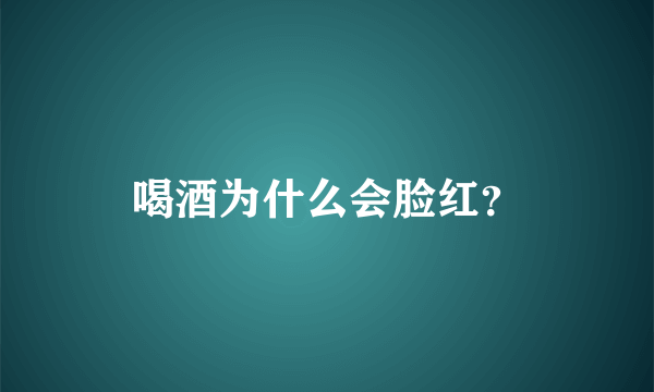 喝酒为什么会脸红？