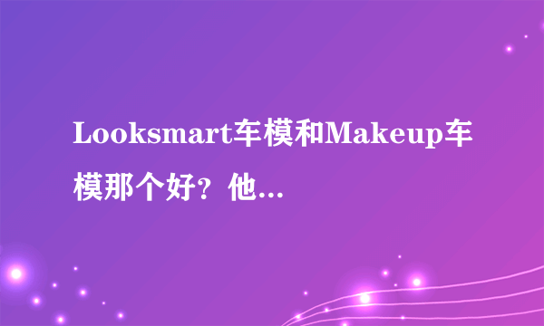 Looksmart车模和Makeup车模那个好？他们属不属于手版车模？有没有收藏价值？介绍一下。