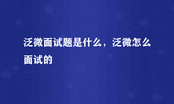 泛微面试题是什么，泛微怎么面试的