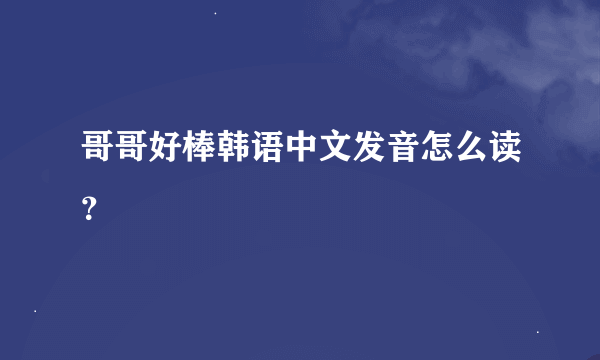 哥哥好棒韩语中文发音怎么读？