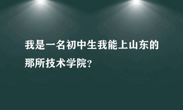 我是一名初中生我能上山东的那所技术学院？