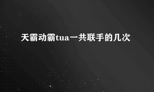 天霸动霸tua一共联手的几次