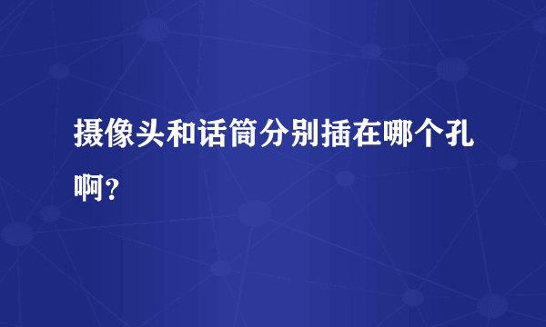 摄像头和话筒分别插在哪个孔啊？