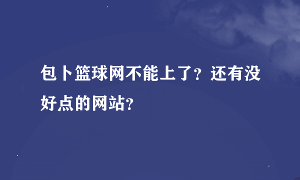 包卜篮球网不能上了？还有没好点的网站？