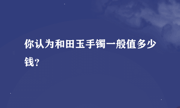 你认为和田玉手镯一般值多少钱？