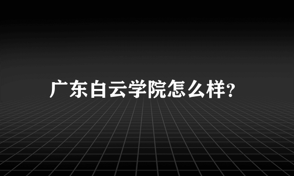 广东白云学院怎么样？