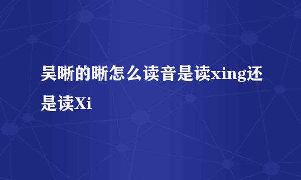 吴晰的晰怎么读音是读xing还是读Xi