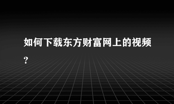 如何下载东方财富网上的视频？