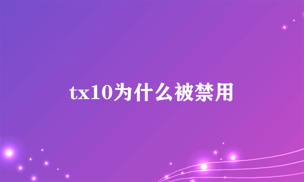 tx10为什么被禁用