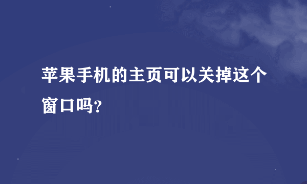 苹果手机的主页可以关掉这个窗口吗？