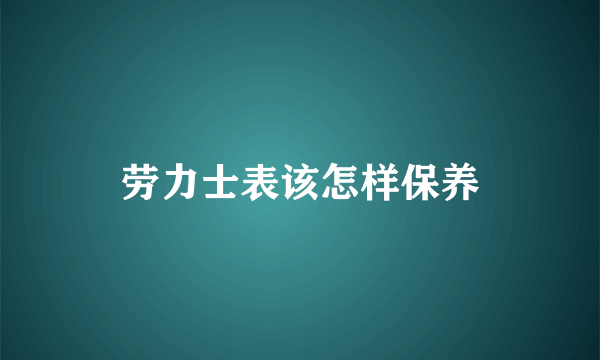 劳力士表该怎样保养