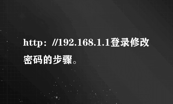 http：//192.168.1.1登录修改密码的步骤。