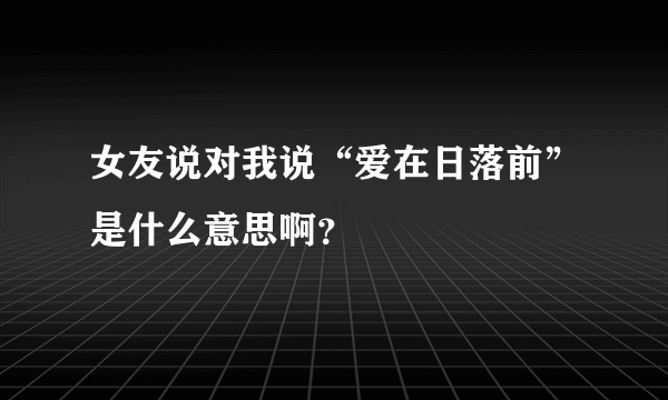 女友说对我说“爱在日落前”是什么意思啊？