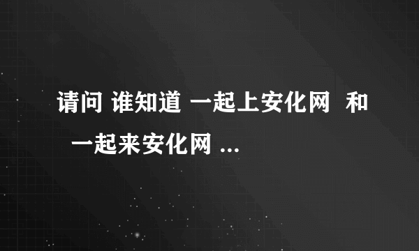 请问 谁知道 一起上安化网  和  一起来安化网 这两个网站的 网址