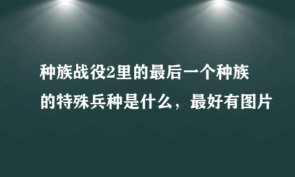 种族战役2里的最后一个种族的特殊兵种是什么，最好有图片