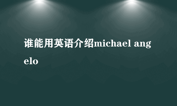 谁能用英语介绍michael angelo