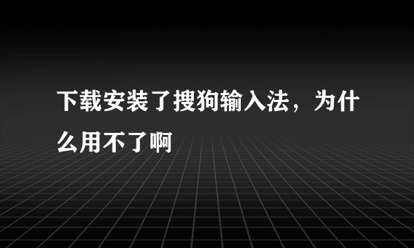 下载安装了搜狗输入法，为什么用不了啊