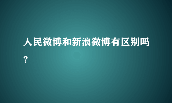 人民微博和新浪微博有区别吗？