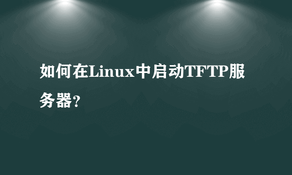 如何在Linux中启动TFTP服务器？