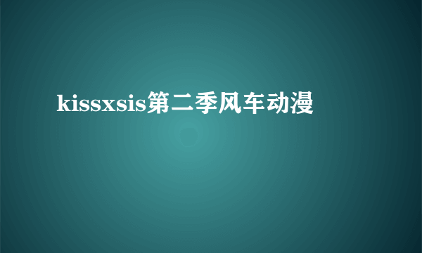 kissxsis第二季风车动漫