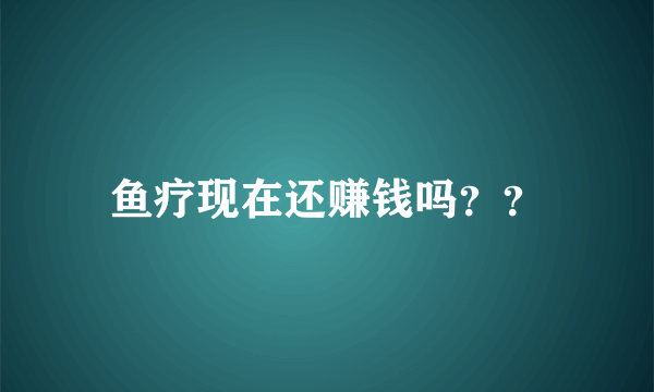 鱼疗现在还赚钱吗？？