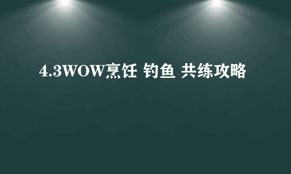 4.3WOW烹饪 钓鱼 共练攻略