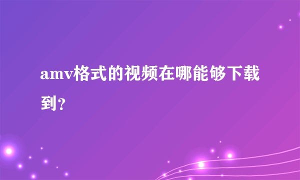 amv格式的视频在哪能够下载到？