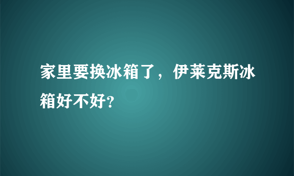 家里要换冰箱了，伊莱克斯冰箱好不好？