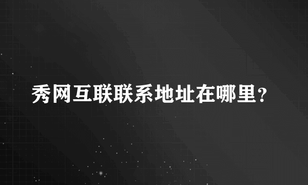 秀网互联联系地址在哪里？