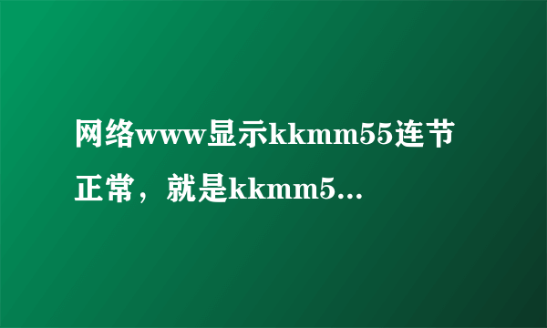 网络www显示kkmm55连节正常，就是kkmm55找不到可以打开的com地止了