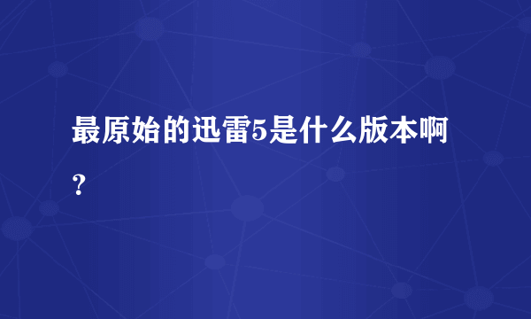 最原始的迅雷5是什么版本啊？