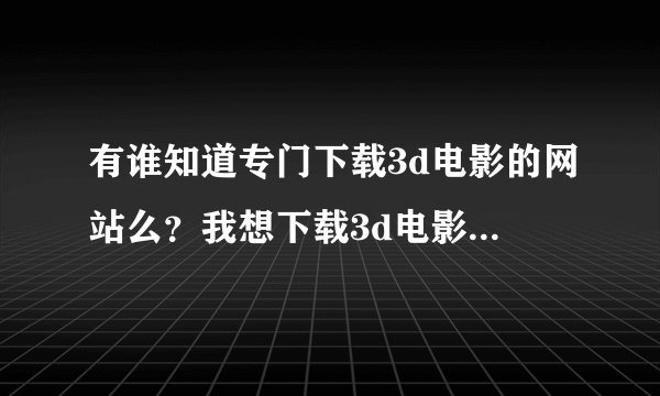 有谁知道专门下载3d电影的网站么？我想下载3d电影，在电视上播放，急需！！！