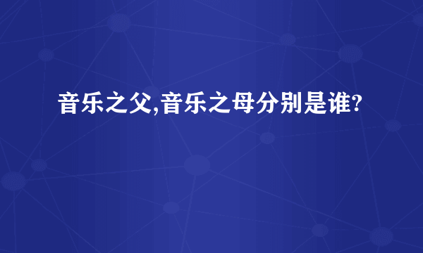 音乐之父,音乐之母分别是谁?