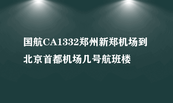 国航CA1332郑州新郑机场到北京首都机场几号航班楼