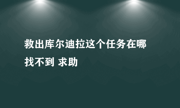 救出库尔迪拉这个任务在哪 找不到 求助