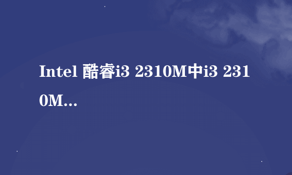 Intel 酷睿i3 2310M中i3 2310M中每个数字的解释,尤其是2310M是个啥意思