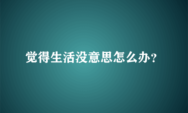 觉得生活没意思怎么办？