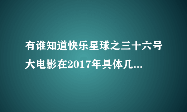 有谁知道快乐星球之三十六号大电影在2017年具体几月几日上映？