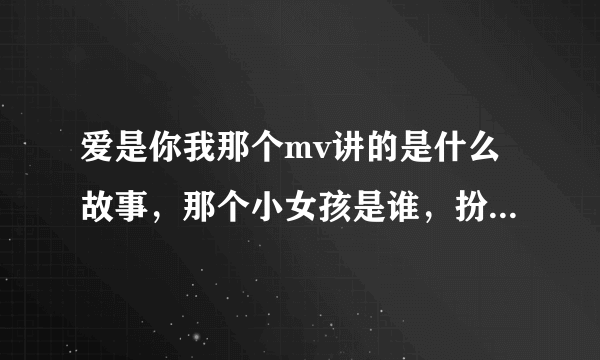 爱是你我那个mv讲的是什么故事，那个小女孩是谁，扮演什么角色