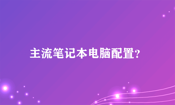 主流笔记本电脑配置？