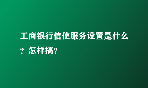 工商银行信使服务设置是什么？怎样搞？