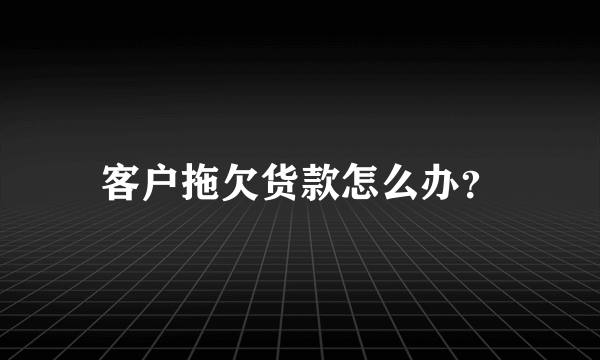 客户拖欠货款怎么办？