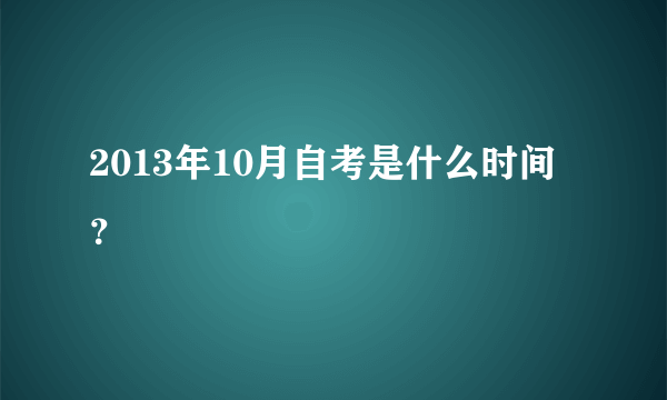 2013年10月自考是什么时间？