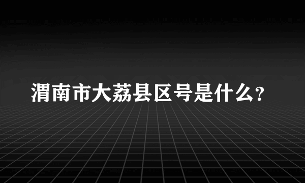 渭南市大荔县区号是什么？