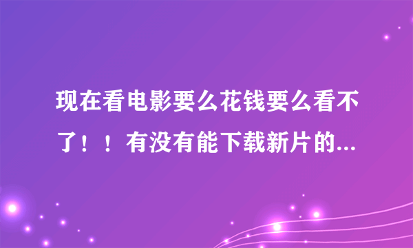 现在看电影要么花钱要么看不了！！有没有能下载新片的网站！例如猩球崛起2之类！