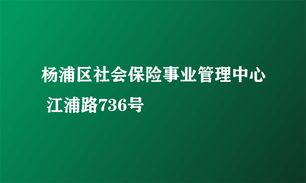 杨浦区社会保险事业管理中心 江浦路736号